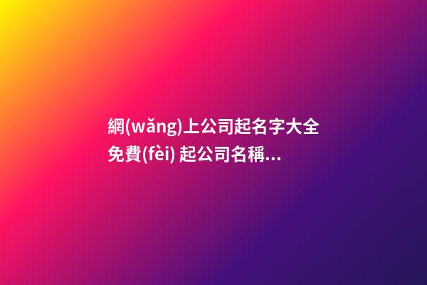 網(wǎng)上公司起名字大全免費(fèi) 起公司名稱大全免費(fèi)-第1張-公司起名-玄機(jī)派